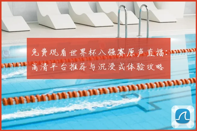 免费观看世界杯八强赛原声直播：高清平台推荐与沉浸式体验攻略