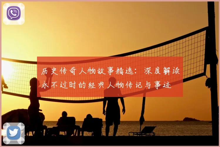 历史传奇人物故事精选：深度解读永不过时的经典人物传记与事迹