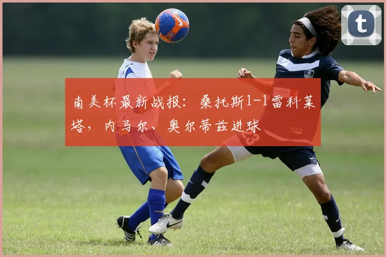 南美杯最新战报：桑托斯1-1雷科莱塔，内马尔、奥尔蒂兹进球