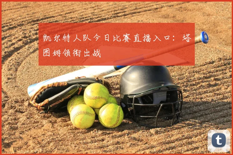 凯尔特人队今日比赛直播入口：塔图姆领衔出战