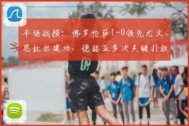 半场战报：佛罗伦萨1-0领先尤文，恩杜尔建功，德赫亚多次关键扑救力保城门
