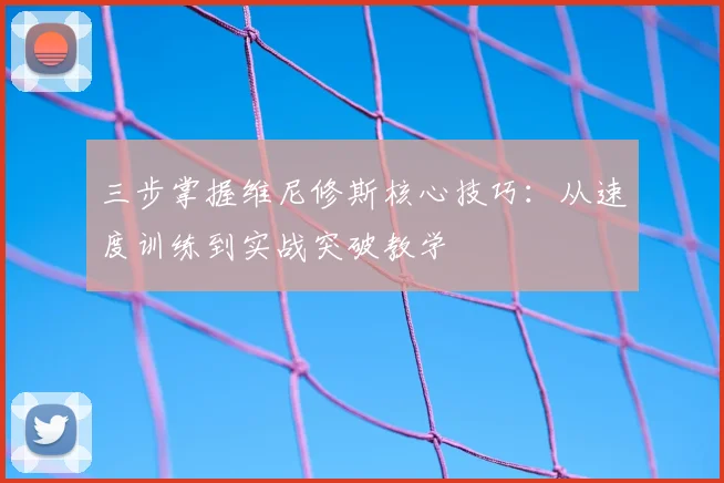 三步掌握维尼修斯核心技巧：从速度训练到实战突破教学