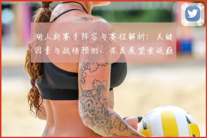 湖人新赛季阵容与赛程解析：关键因素与战绩预测，深度展望重返巅峰之路