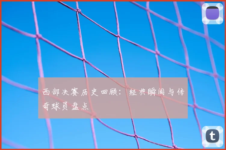 西部决赛历史回顾：经典瞬间与传奇球员盘点