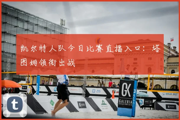 凯尔特人队今日比赛直播入口：塔图姆领衔出战