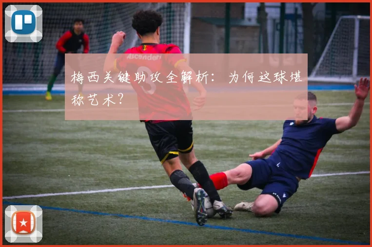 梅西关键助攻全解析：为何这球堪称艺术？