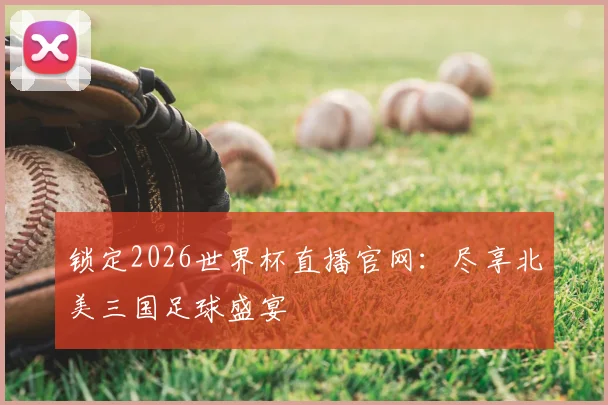 锁定2026世界杯直播官网：尽享北美三国足球盛宴