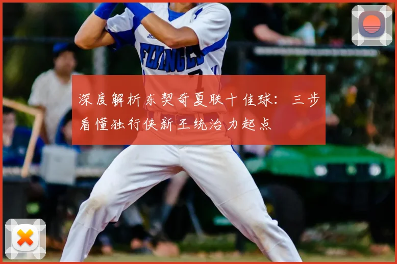深度解析东契奇夏联十佳球：三步看懂独行侠新王统治力起点