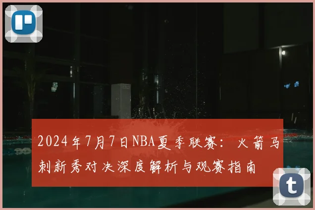 2024年7月7日NBA夏季联赛：火箭马刺新秀对决深度解析与观赛指南
