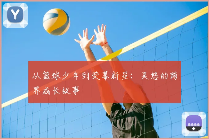 从篮球少年到荧幕新星：吴悠的跨界成长故事