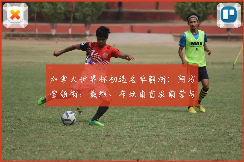加拿大世界杯初选名单解析：阿方索领衔，戴维、布坎南首发前景与战术展望