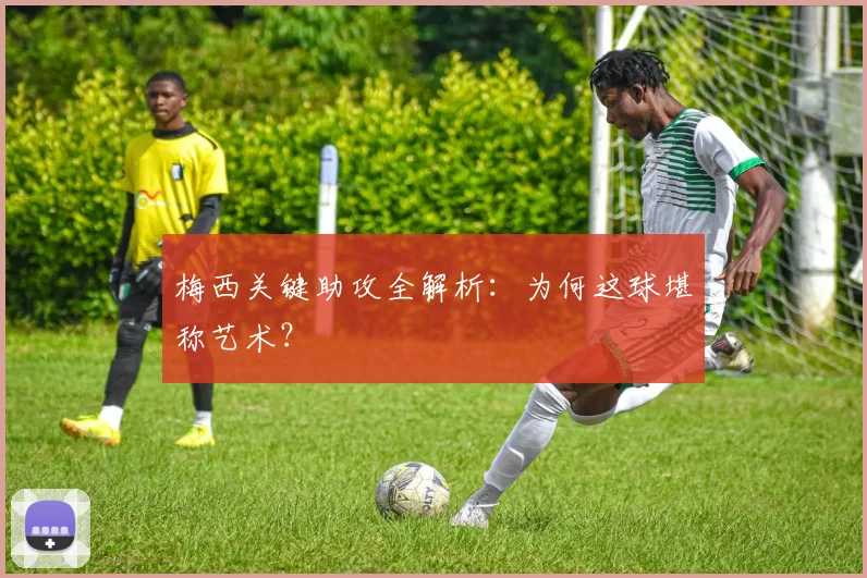 梅西关键助攻全解析:为何这球堪称艺术?