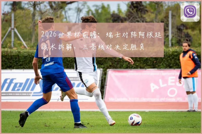 2026世界杯前瞻：瑞士对阵阿根廷战术拆解，三条线对决定胜负