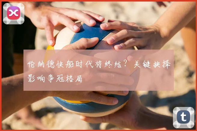 伦纳德快船时代将终结？关键抉择影响争冠格局
