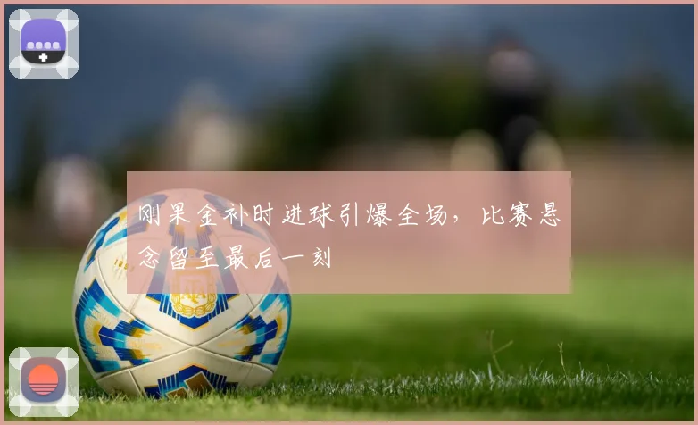 刚果金补时进球引爆全场，比赛悬念留至最后一刻