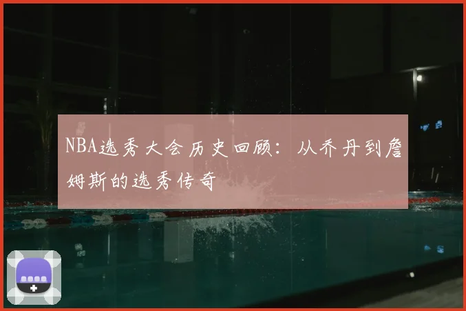 NBA选秀大会历史回顾:从乔丹到詹姆斯的选秀传奇