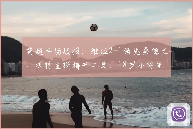 英超半场战报：维拉2-1领先桑德兰，沃特金斯梅开二度，18岁小将里格斩获处子球