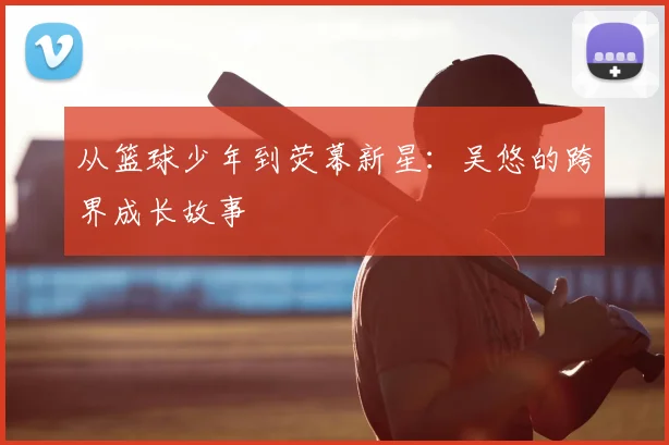 从篮球少年到荧幕新星：吴悠的跨界成长故事