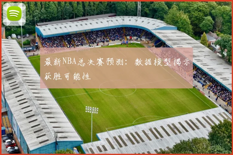 最新NBA总决赛预测：数据模型揭示获胜可能性