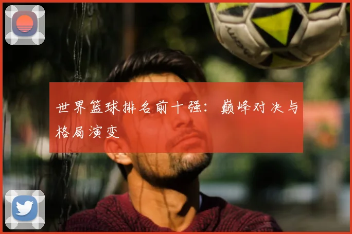 世界篮球排名前十强：巅峰对决与格局演变