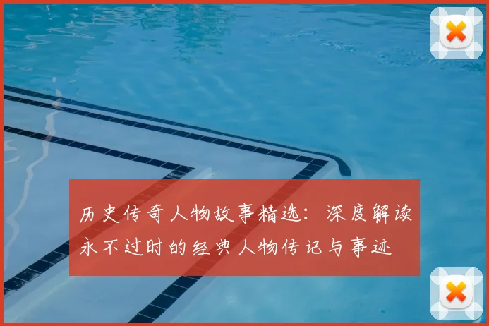 历史传奇人物故事精选：深度解读永不过时的经典人物传记与事迹