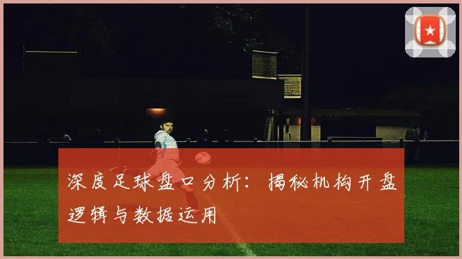 深度足球盘口分析：揭秘机构开盘逻辑与数据运用