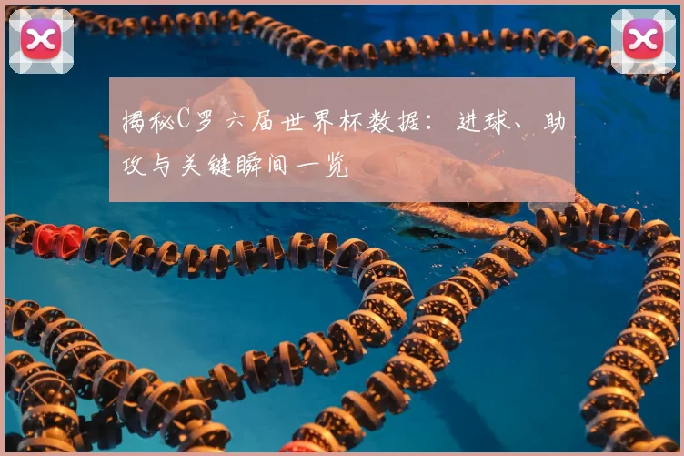 揭秘C罗六届世界杯数据：进球、助攻与关键瞬间一览