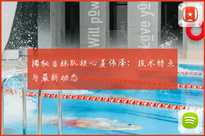 揭秘吉林队核心姜伟泽：技术特点与最新动态