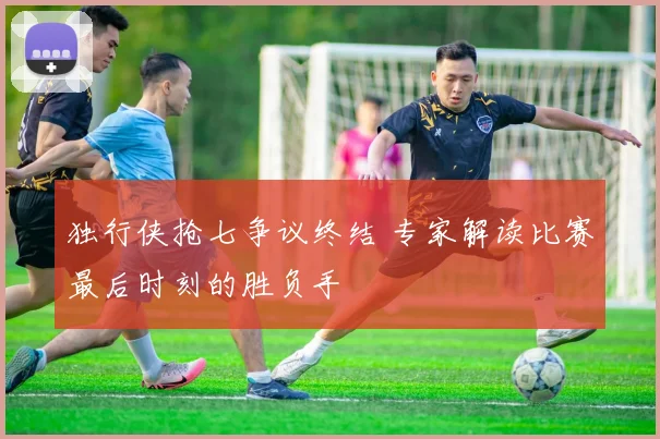 独行侠抢七争议终结 专家解读比赛最后时刻的胜负手