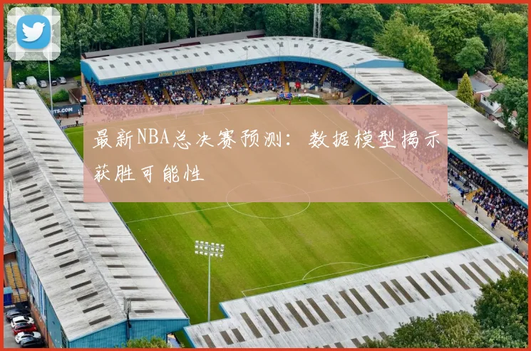 最新NBA总决赛预测：数据模型揭示获胜可能性