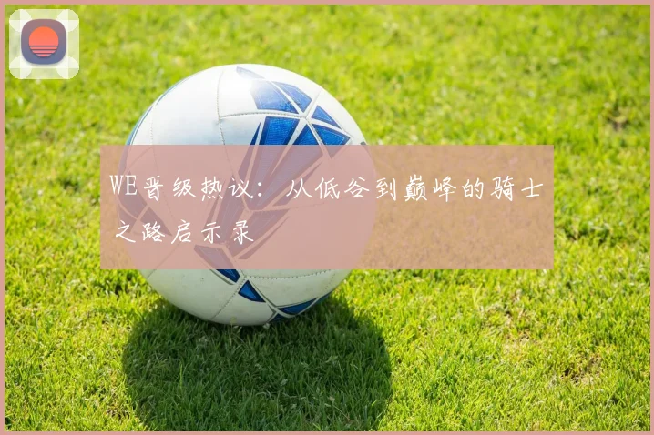 WE晋级热议：从低谷到巅峰的骑士之路启示录