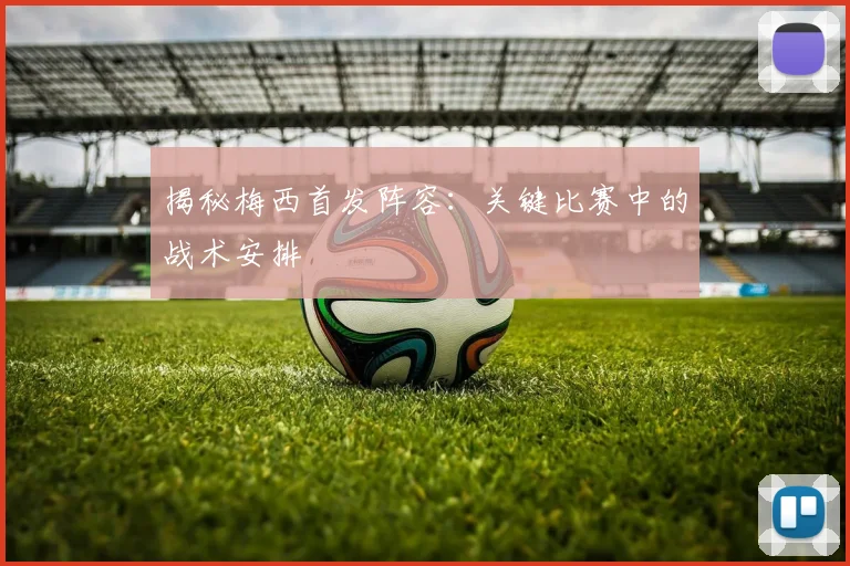 揭秘梅西首发阵容：关键比赛中的战术安排