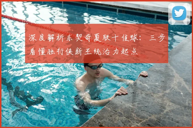 深度解析东契奇夏联十佳球：三步看懂独行侠新王统治力起点
